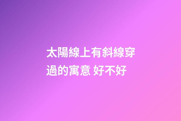 太陽線上有斜線穿過的寓意 好不好